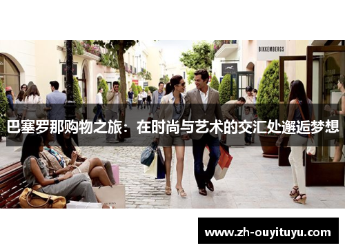 巴塞罗那购物之旅:在时尚与艺术的交汇处邂逅梦想 巴塞罗那购物之旅:在时尚与艺术的交汇处邂逅梦想