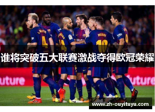 谁将突破五大联赛激战夺得欧冠荣耀 谁将突破五大联赛激战夺得欧冠荣耀
