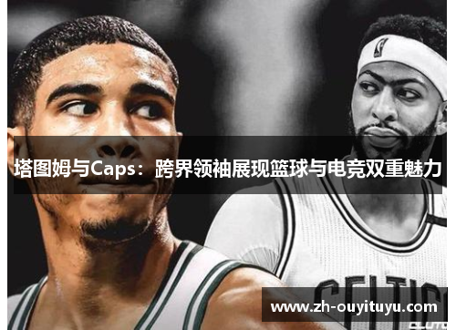 塔图姆与Caps：跨界领袖展现篮球与电竞双重魅力