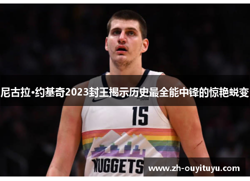 尼古拉·约基奇2023封王揭示历史最全能中锋的惊艳蜕变 尼古拉·约基奇2023封王揭示历史最全能中锋的惊艳蜕变