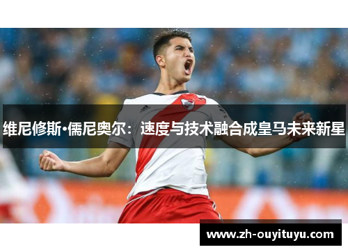 维尼修斯·儒尼奥尔:速度与技术融合成皇马未来新星 维尼修斯·儒尼奥尔:速度与技术融合成皇马未来新星
