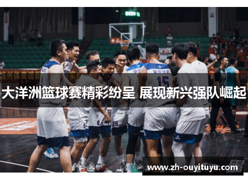 大洋洲篮球赛精彩纷呈 展现新兴强队崛起 大洋洲篮球赛精彩纷呈 展现新兴强队崛起