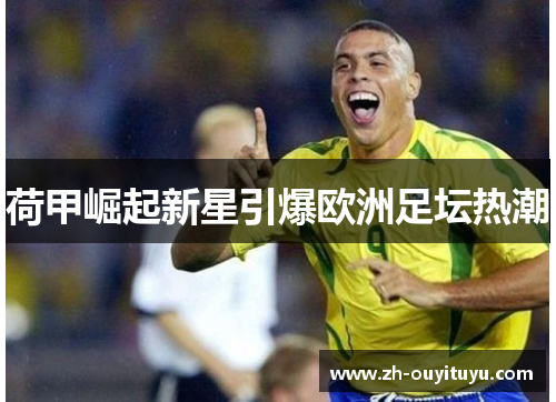 荷甲崛起新星引爆欧洲足坛热潮