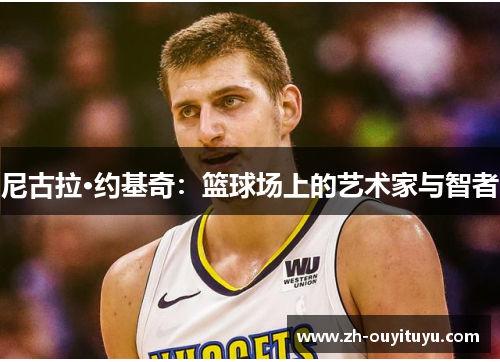 尼古拉·约基奇：篮球场上的艺术家与智者