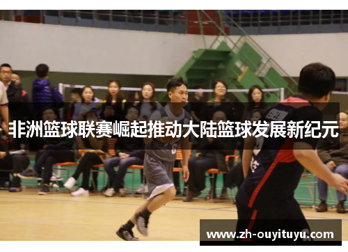 非洲篮球联赛崛起推动大陆篮球发展新纪元 非洲篮球联赛崛起推动大陆篮球发展新纪元