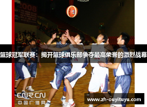 篮球冠军联赛:揭开篮球俱乐部争夺最高荣誉的激烈战幕 篮球冠军联赛:揭开篮球俱乐部争夺最高荣誉的激烈战幕