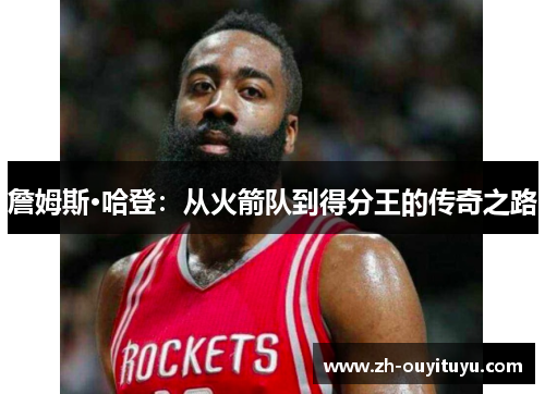詹姆斯·哈登:从火箭队到得分王的传奇之路 詹姆斯·哈登:从火箭队到得分王的传奇之路
