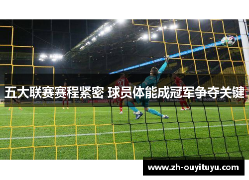 五大联赛赛程紧密 球员体能成冠军争夺关键 五大联赛赛程紧密 球员体能成冠军争夺关键