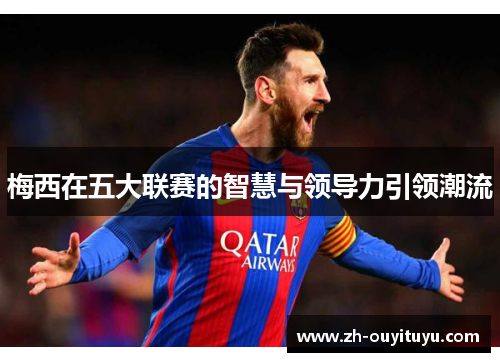 梅西在五大联赛的智慧与领导力引领潮流