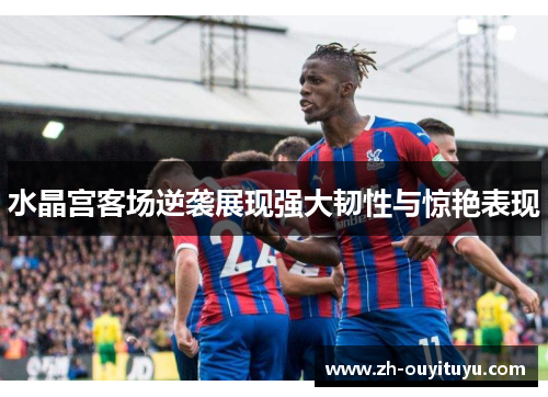水晶宫客场逆袭展现强大韧性与惊艳表现 水晶宫客场逆袭展现强大韧性与惊艳表现