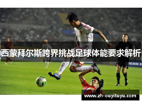 西蒙拜尔斯跨界挑战足球体能要求解析
