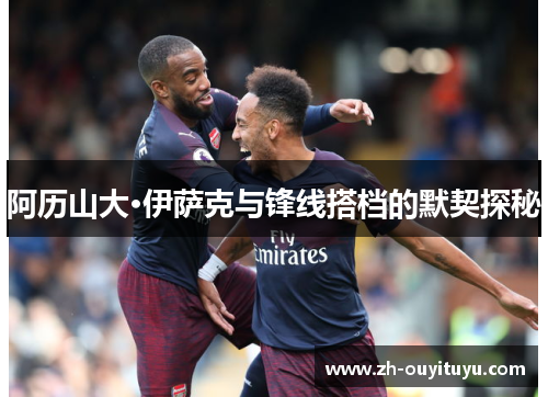 阿历山大·伊萨克与锋线搭档的默契探秘